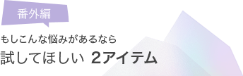 番外編 もしこんな悩みがあるなら試してほしい2アイテム